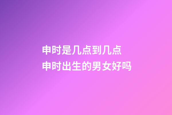 申时是几点到几点 申时出生的男女好吗